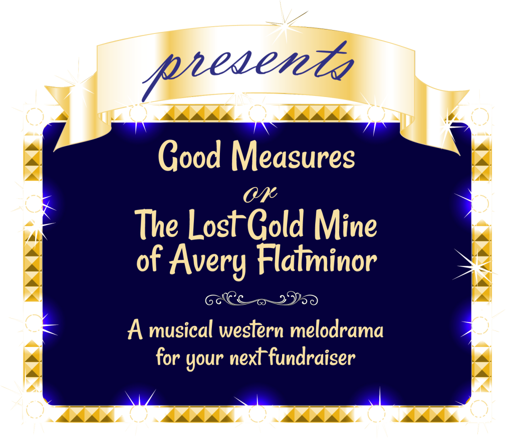 presents Good Measures - or - The Lost Gold Mine of Avery Flatminor - A musical western melodrama for your next fundraiser